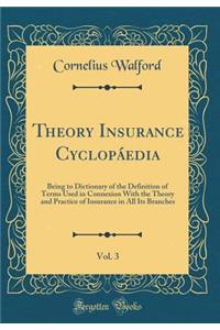 Theory Insurance CyclopÃ¡edia, Vol. 3: Being to Dictionary of the Definition of Terms Used in Connexion with the Theory and Practice of Insurance in All Its Branches (Classic Reprint)