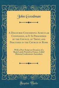 A Discourse Concerning Auricular Confession, as It Is Prescribed by the Council of Trent, and Practised in the Church of Rome: With a Post-Script on Occasion of a Book Lately Printed in France, Called Historia Confessionis Auricularis (Classic Repr