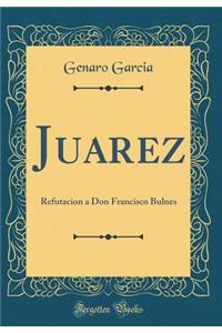 Juarez: Refutacion a Don Francisco Bulnes (Classic Reprint)