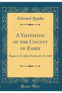 A Visitation of the County of Essex: Begun A. D. 1664, Finished A. D. 1668 (Classic Reprint)