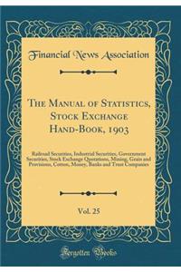 The Manual of Statistics, Stock Exchange Hand-Book, 1903, Vol. 25: Railroad Securities, Industrial Securities, Government Securities, Stock Exchange Quotations, Mining, Grain and Provisions, Cotton, Money, Banks and Trust Companies (Classic Reprint
