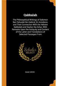 Qabbalah: The Philosophical Writings of Solomon Ben Yehudah Ibn Gebirol, or Avicebron, and Their Connection with the Hebrew Qabbalah and Sepher Ha-Zohar, with Remarks Upon the Antiquity and Content of the Latter and Translations of Selected Passage