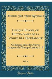 Lexique Roman, Ou Dictionnaire de la Langue Des Troubadours, Vol. 4: ComparÃ©e Avec Les Autres Langues de l'Europe Latine; L. P (Classic Reprint)