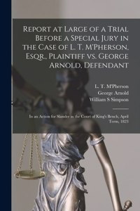 Report at Large of a Trial Before a Special Jury in the Case of L. T. M'Pherson, Esqr., Plaintiff Vs. George Arnold, Defendant [microform]