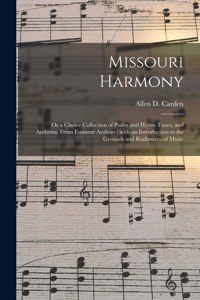 Missouri Harmony: or a Choice Collection of Psalm and Hymn Tunes, and Anthems, From Eminent Authors; With an Introduction to the Grounds and Rudiments of Music