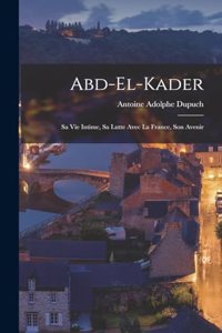 Abd-el-kader: Sa Vie Intime, Sa Lutte Avec La France, Son Avenir