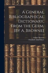 General Bibliographical Dictionary, From the Germ. [By A. Browne]