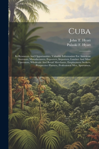 Cuba: Its Resources And Opportunities. Valuable Information For American Investors, Manufacturers, Exporters, Importers, Lumber And Mine Operators, Wholes