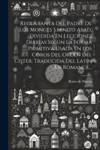 Regla Santa Del Padre De Los Monges S.benito Abad, Dividida En Lecciones Diarias Según La Forma Primitiva Usada En Los Coros Del Orden Del Cister. Traducida Del Latín En Romance...