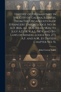 History of Freemasonry in the City of Galena, Illinois, From the Organization of Strangers' Union Lodge no. 14, A.D. 1826, A.L. 1826 [read 5826] to July A.D. 1874, A.L. 5874, and By-laws of Miners' Lodge no. 273, A.F. and A.M., Jo Daviess Chapter n