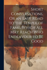 Short Conversations, Or an Easy Road to the Temple of Fame, Which All May Reach Who Endeavour to Be Good