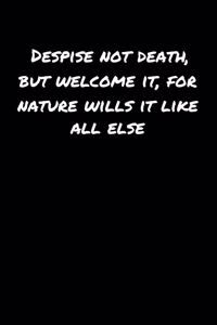 Despise Not Death But Welcome It For Nature Wills It Like All Else