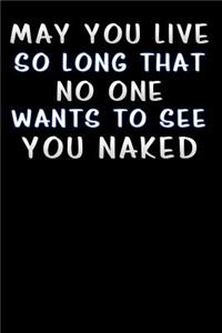 may you live so long that no one wants to see you naked