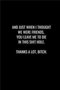 And Just When I Thought We Were Friends, You Leave Me to Die in This Shit Hole. Thanks a Lot Bitch
