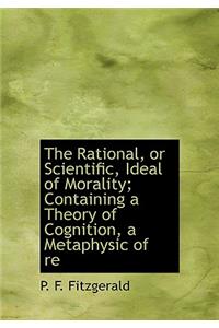 The Rational, or Scientific, Ideal of Morality; Containing a Theory of Cognition, a Metaphysic of Re