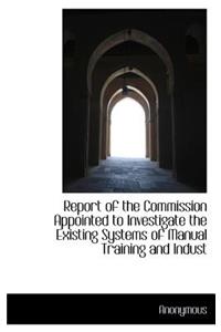 Report of the Commission Appointed to Investigate the Existing Systems of Manual Training and Indust