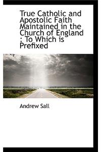 True Catholic and Apostolic Faith Maintained in the Church of England: To Which Is Prefixed