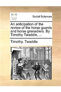 An Anticipation of the Review of the Horse Guards and Horse Grenadiers. by Timothy Twaddle, ...