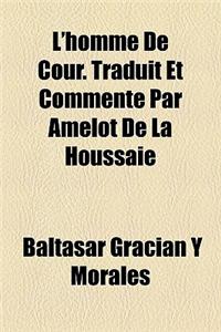 L'Homme de Cour. Traduit Et Commente Par Amelot de La Houssaie