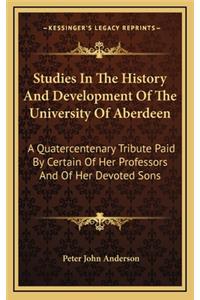 Studies In The History And Development Of The University Of Aberdeen: A Quatercentenary Tribute Paid By Certain Of Her Professors And Of Her Devoted Sons