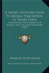 A Short Introduction To Moral Philosophy, In Three Parts