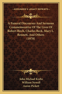 Funeral Discourses And Sermons Commemorative Of The Lives Of Robert Birch, Charles Beck, Mary L. Bennett, And Others (1878)