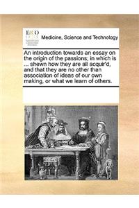 An introduction towards an essay on the origin of the passions; in which is ... shewn how they are all acquir'd, and that they are no other than association of ideas of our own making, or what we learn of others.
