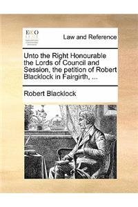 Unto the Right Honourable the Lords of Council and Session, the Petition of Robert Blacklock in Fairgirth, ...