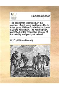 The Gentleman Instructed, in the Conduct of a Virtuous and Happy Life. in Three Parts. Written for the Instruction of a Young Nobleman. the Ninth Edition, Published at the Request of Several of the Nobility and Gentry of Ireland.