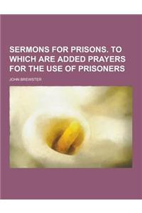 Sermons for Prisons. to Which Are Added Prayers for the Use of Prisoners
