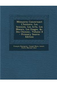 Memoires Concernant L'Histoire, Les Sciences, Les Arts, Les M Urs, Les Usages, &C. Des Chinois: , Volume 8