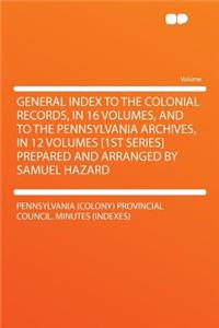 General Index to the Colonial Records, in 16 Volumes, and to the Pennsylvania Archives, in 12 Volumes [1st Series] Prepared and Arranged by Samuel Hazard