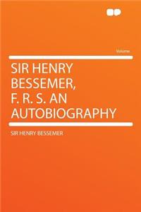 Sir Henry Bessemer, F. R. S. an Autobiography