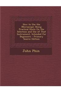 How to Use the Microscope: Being Practical Hints on the Selection and Use of That Instrument, Intended for Beginners
