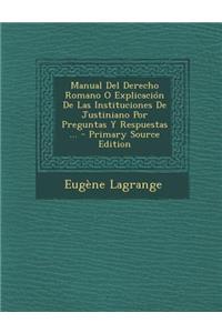 Manual del Derecho Romano O Explicacion de Las Instituciones de Justiniano Por Preguntas y Respuestas ...