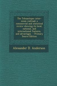 The Tehuantepec Inter-Ocean Railroad; A Commercial and Statistical Review Showing Its Local, National, and International Features, and Advantages