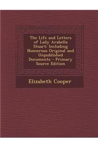 The Life and Letters of Lady Arabella Stuart: Including Numerous Original and Unpublished Documents