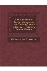 Train Robberies, Train Robbers and the Holdup Men; Address - Primary Source Edition