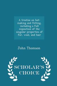 Treatise on Hat-Making and Felting, Including a Full Exposition of the Singular Properties of Fur, Wool, and Hair - Scholar's Choice Edition