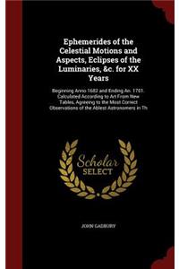 Ephemerides of the Celestial Motions and Aspects, Eclipses of the Luminaries, &c. for XX Years