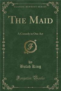 The Maid: A Comedy in One Act (Classic Reprint)