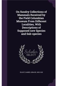 On Sundry Collections of Mammals Received by the Field Columbian Museum From Different Localities, With Descriptions of Supposed new Species and Sub-species