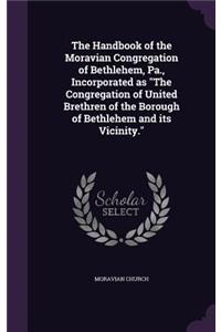 The Handbook of the Moravian Congregation of Bethlehem, Pa., Incorporated as The Congregation of United Brethren of the Borough of Bethlehem and its Vicinity.