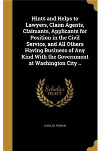 Hints and Helps to Lawyers, Claim Agents, Claimants, Applicants for Position in the Civil Service, and All Others Having Business of Any Kind With the Government at Washington City ..