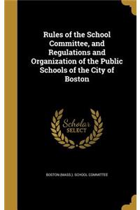 Rules of the School Committee, and Regulations and Organization of the Public Schools of the City of Boston