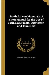 South African Mammals. a Short Manual for the Use of Field Naturalists, Sportsmen and Travellers