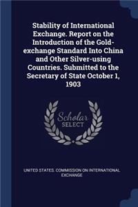 Stability of International Exchange. Report on the Introduction of the Gold-Exchange Standard Into China and Other Silver-Using Countries. Submitted to the Secretary of State October 1, 1903