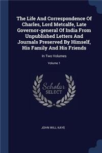 Life And Correspondence Of Charles, Lord Metcalfe, Late Governor-general Of India From Unpublished Letters And Journals Preserved By Himself, His Family And His Friends