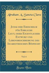 Judas Der Erzschelm Fï¿½r Ehrliche Leut, Oder Eigentlicher Entwurf Und Lebensbeschreibung Des Iscariothischen Bï¿½swicht, Vol. 6 (Classic Reprint)