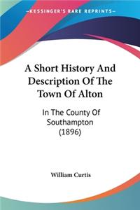 Short History And Description Of The Town Of Alton: In The County Of Southampton (1896)